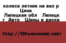 колеса летние на ваз р15  › Цена ­ 15 000 - Липецкая обл., Липецк г. Авто » Шины и диски   